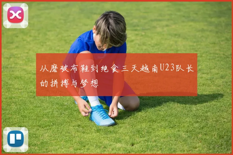 从磨破布鞋到绝食三天越南U23队长的拼搏与梦想