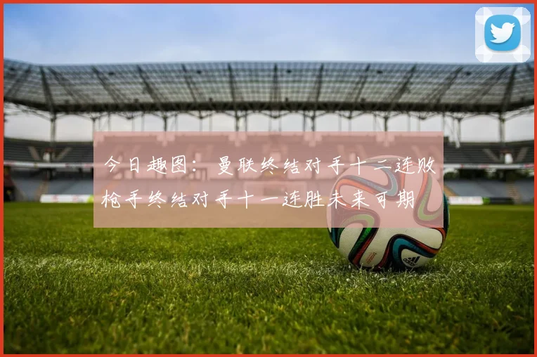 今日趣图：曼联终结对手十二连败枪手终结对手十一连胜未来可期