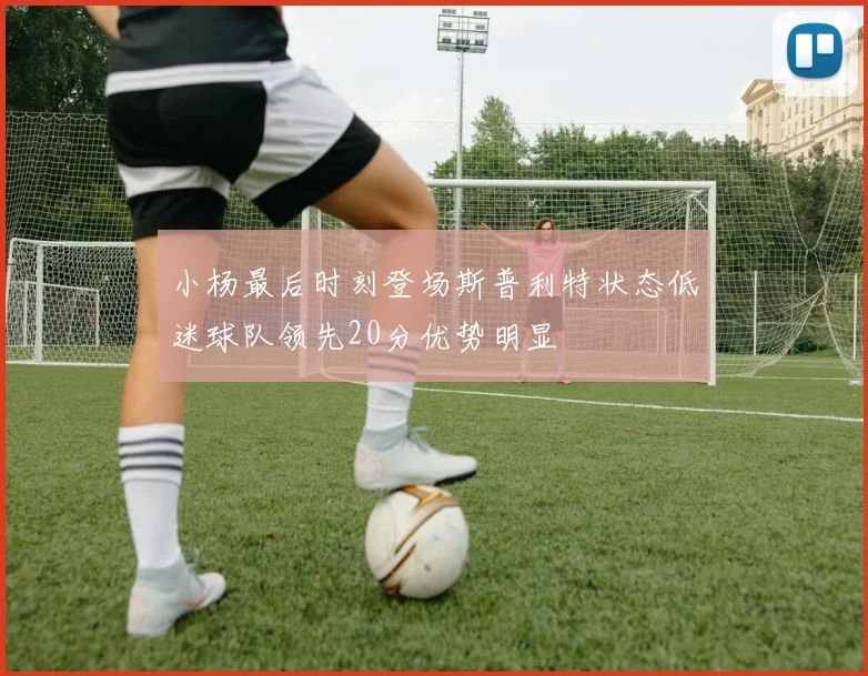 小杨最后时刻登场斯普利特状态低迷球队领先20分优势明显