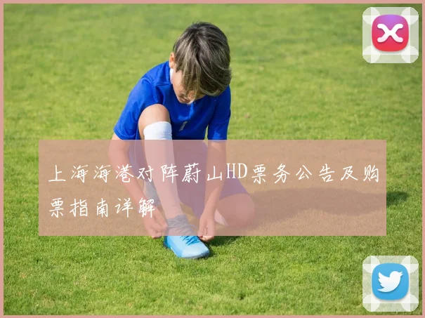 上海海港对阵蔚山HD票务公告及购票指南详解