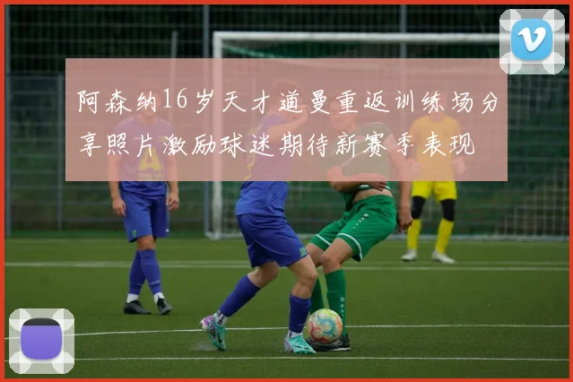 阿森纳16岁天才道曼重返训练场分享照片激励球迷期待新赛季表现