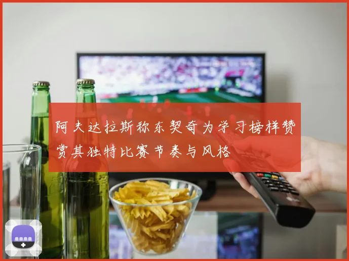 阿夫达拉斯称东契奇为学习榜样赞赏其独特比赛节奏与风格