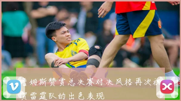 詹姆斯赞赏总决赛对决风格再次祝贺雷霆队的出色表现