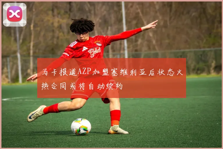马卡报道AZP加盟塞维利亚后状态火热合同或将自动续约