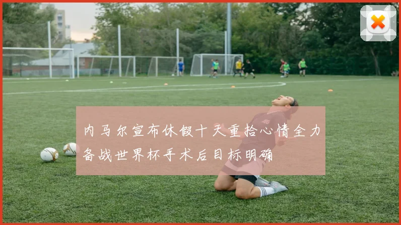 内马尔宣布休假十天重拾心情全力备战世界杯手术后目标明确