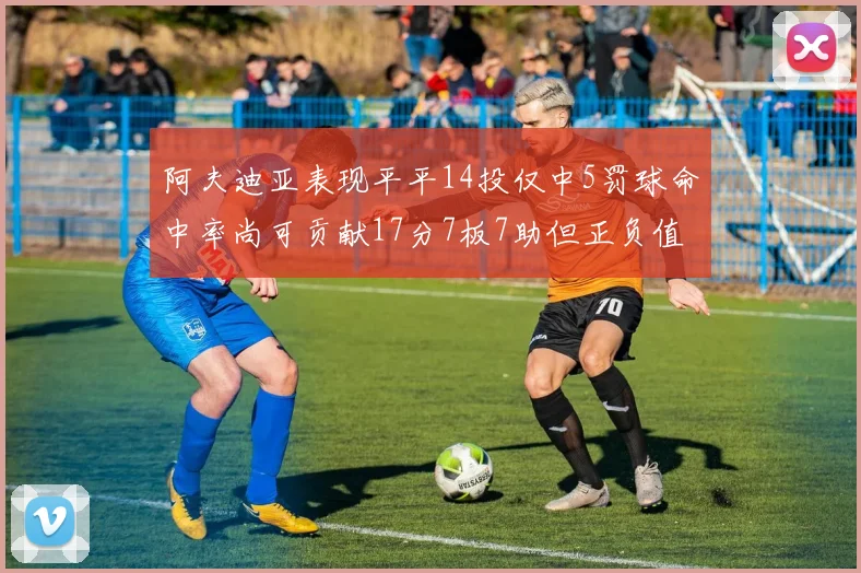 阿夫迪亚表现平平14投仅中5罚球命中率尚可贡献17分7板7助但正负值惨淡