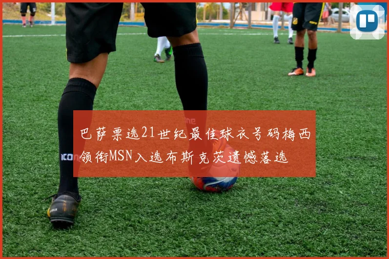 巴萨票选21世纪最佳球衣号码梅西领衔MSN入选布斯克茨遗憾落选