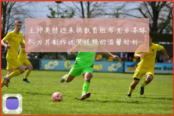 主帅奥特迎来执教首胜布克分享球队为其制作祝贺视频的温馨时刻